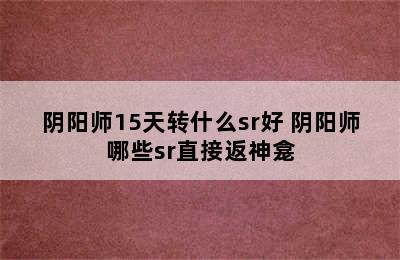 阴阳师15天转什么sr好 阴阳师哪些sr直接返神龛